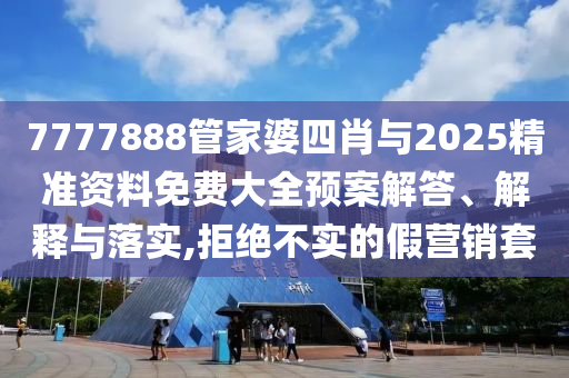 7777888管家婆四肖與2025精準(zhǔn)資料免費(fèi)大全預(yù)案解答、解釋與落實(shí),拒絕不實(shí)的假營(yíng)銷套