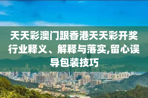 天天彩澳門跟香港天天彩開獎(jiǎng)行業(yè)釋義、解釋與落實(shí),留心誤導(dǎo)包裝技巧