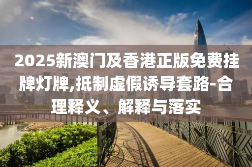 2025新澳門及香港正版免費(fèi)掛牌燈牌,抵制虛假誘導(dǎo)套路-合理釋義、解釋與落實(shí)
