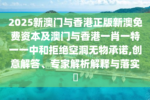 2025新澳門與香港正版新澳免費(fèi)資本及澳門與香港一肖一特一一中和拒絕空洞無(wú)物承諾,創(chuàng)意解答、專家解析解釋與落實(shí)?