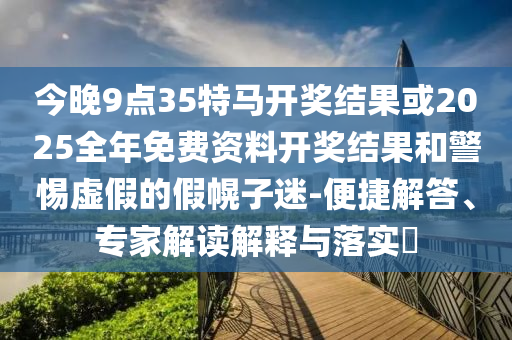 今晚9點(diǎn)35特馬開獎(jiǎng)結(jié)果或2025全年免費(fèi)資料開獎(jiǎng)結(jié)果和警惕虛假的假幌子迷-便捷解答、專家解讀解釋與落實(shí)?