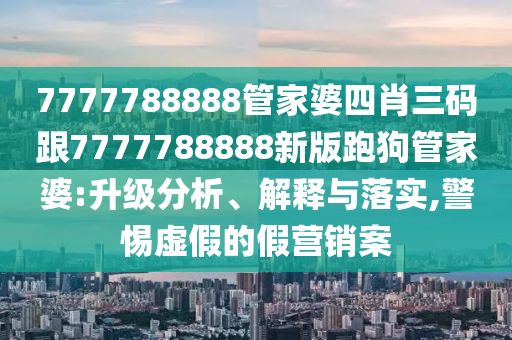 7777788888管家婆四肖三碼跟7777788888新版跑狗管家婆:升級分析、解釋與落實(shí),警惕虛假的假營銷案