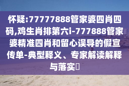 懷疑:77777888管家婆四肖四碼,雞生肖排第六i-777888管家婆精準(zhǔn)四肖和留心誤導(dǎo)的假宣傳單-典型釋義、專家解讀解釋與落實(shí)?