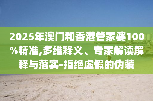2025年澳門和香港管家婆100%精準(zhǔn),多維釋義、專家解讀解釋與落實-拒絕虛假的偽裝
