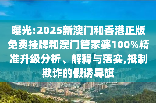 曝光:2025新澳門和香港正版免費(fèi)掛牌和澳門管家婆100%精準(zhǔn)升級(jí)分析、解釋與落實(shí),抵制欺詐的假誘導(dǎo)旗