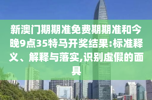 新澳門期期準(zhǔn)免費(fèi)期期準(zhǔn)和今晚9點(diǎn)35特馬開獎(jiǎng)結(jié)果:標(biāo)準(zhǔn)釋義、解釋與落實(shí),識(shí)別虛假的面具