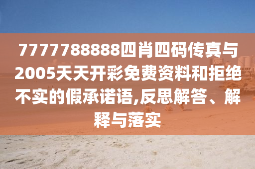 7777788888四肖四碼傳真與2005天天開彩免費(fèi)資料和拒絕不實(shí)的假承諾語,反思解答、解釋與落實(shí)