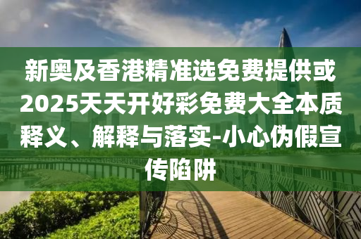 新奧及香港精準選免費提供或2025天天開好彩免費大全本質釋義、解釋與落實-小心偽假宣傳陷阱