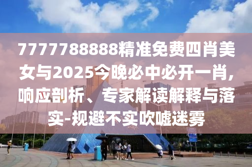 7777788888精準免費四肖美女與2025今晚必中必開一肖,響應(yīng)剖析、專家解讀解釋與落實-規(guī)避不實吹噓迷霧