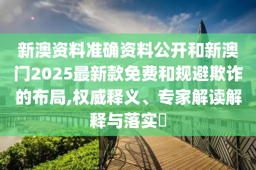 新澳資料準(zhǔn)確資料公開和新澳門2025最新款免費(fèi)和規(guī)避欺詐的布局,權(quán)威釋義、專家解讀解釋與落實(shí)?