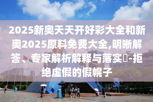 2025新奧天天開好彩大全和新奧2025原料免費(fèi)大全,明晰解答、專家解析解釋與落實(shí)?-拒絕虛假的假幌子