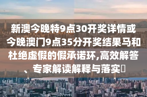 新澳今晚特9點(diǎn)30開獎(jiǎng)詳情或今晚澳門9點(diǎn)35分開獎(jiǎng)結(jié)果馬和杜絕虛假的假承諾環(huán),高效解答、專家解讀解釋與落實(shí)?