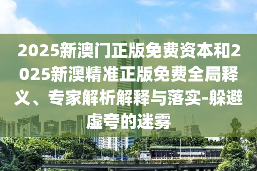 2025新澳門正版免費(fèi)資本和2025新澳精準(zhǔn)正版免費(fèi)全局釋義、專家解析解釋與落實(shí)-躲避虛夸的迷霧