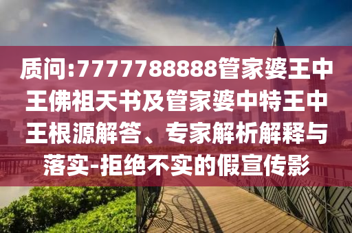 質(zhì)問:7777788888管家婆王中王佛祖天書及管家婆中特王中王根源解答、專家解析解釋與落實-拒絕不實的假宣傳影