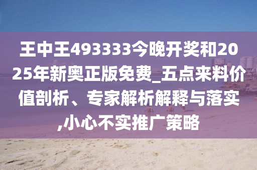 王中王493333今晚開獎(jiǎng)和2025年新奧正版免費(fèi)_五點(diǎn)來料價(jià)值剖析、專家解析解釋與落實(shí),小心不實(shí)推廣策略