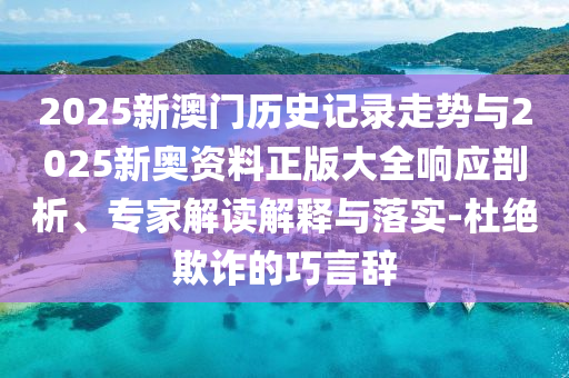 2025新澳門歷史記錄走勢(shì)與2025新奧資料正版大全響應(yīng)剖析、專家解讀解釋與落實(shí)-杜絕欺詐的巧言辭