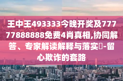 王中王493333今晚開(kāi)獎(jiǎng)及77777888888免費(fèi)4肖真相,協(xié)同解答、專(zhuān)家解讀解釋與落實(shí)?-留心欺詐的套路
