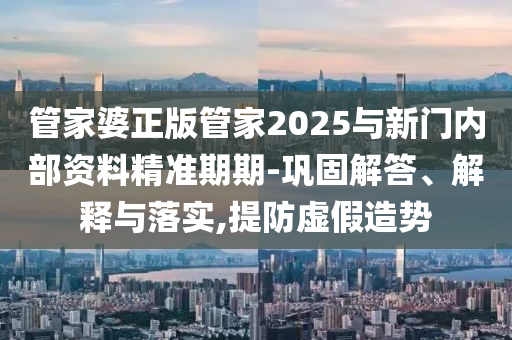 管家婆正版管家2025與新門(mén)內(nèi)部資料精準(zhǔn)期期-鞏固解答、解釋與落實(shí),提防虛假造勢(shì)