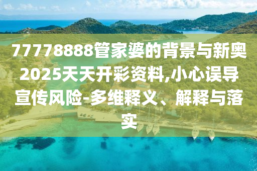 77778888管家婆的背景與新奧2025天天開彩資料,小心誤導宣傳風險-多維釋義、解釋與落實