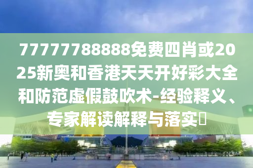 77777788888免費四肖或2025新奧和香港天天開好彩大全和防范虛假鼓吹術-經驗釋義、專家解讀解釋與落實?