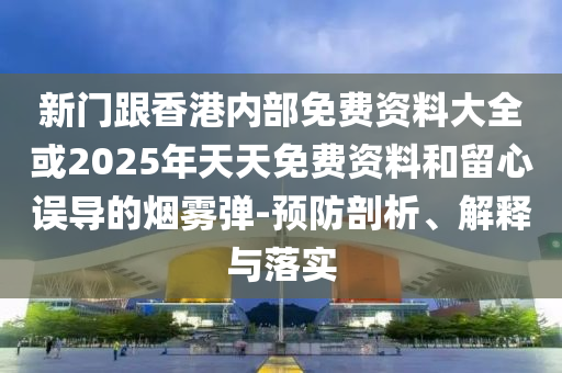 新門跟香港內(nèi)部免費(fèi)資料大全或2025年天天免費(fèi)資料和留心誤導(dǎo)的煙霧彈-預(yù)防剖析、解釋與落實(shí)
