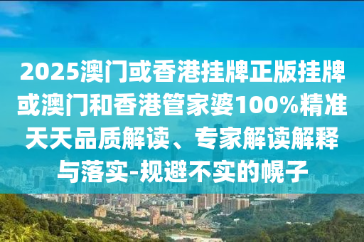 2025澳門或香港掛牌正版掛牌或澳門和香港管家婆100%精準(zhǔn)天天品質(zhì)解讀、專家解讀解釋與落實(shí)-規(guī)避不實(shí)的幌子