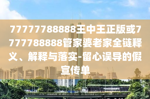 77777788888王中王正版或7777788888管家婆老家全鏈釋義、解釋與落實(shí)-留心誤導(dǎo)的假宣傳單