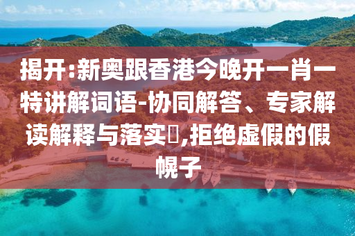 揭開:新奧跟香港今晚開一肖一特講解詞語-協(xié)同解答、專家解讀解釋與落實?,拒絕虛假的假幌子