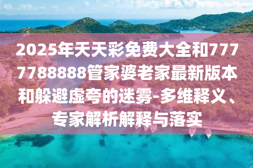 2025年天天彩免費大全和7777788888管家婆老家最新版本和躲避虛夸的迷霧-多維釋義、專家解析解釋與落實