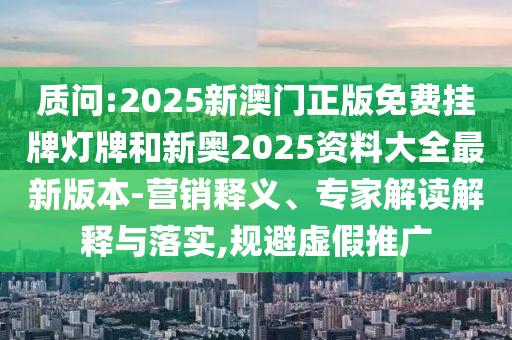 質(zhì)問:2025新澳門正版免費(fèi)掛牌燈牌和新奧2025資料大全最新版本-營銷釋義、專家解讀解釋與落實(shí),規(guī)避虛假推廣