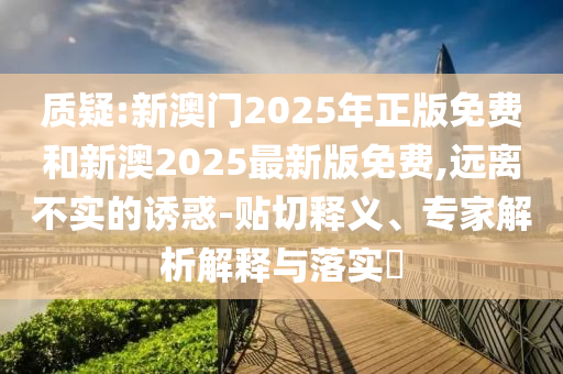 質(zhì)疑:新澳門2025年正版免費和新澳2025最新版免費,遠(yuǎn)離不實的誘惑-貼切釋義、專家解析解釋與落實?