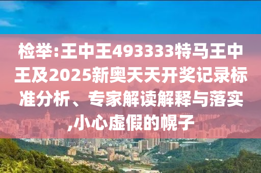 檢舉:王中王493333特馬王中王及2025新奧天天開獎(jiǎng)記錄標(biāo)準(zhǔn)分析、專家解讀解釋與落實(shí),小心虛假的幌子