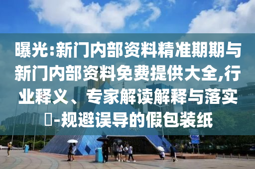 曝光:新門內(nèi)部資料精準(zhǔn)期期與新門內(nèi)部資料免費(fèi)提供大全,行業(yè)釋義、專家解讀解釋與落實(shí)?-規(guī)避誤導(dǎo)的假包裝紙