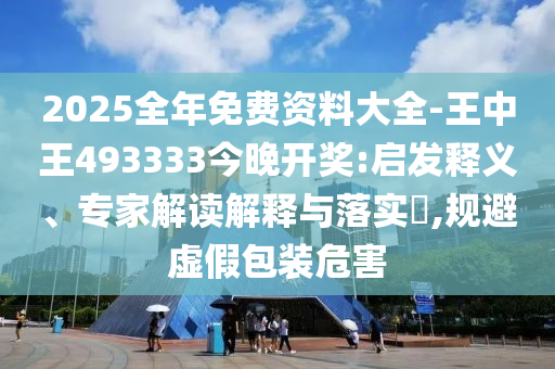 2025全年免費資料大全-王中王493333今晚開獎:啟發(fā)釋義、專家解讀解釋與落實?,規(guī)避虛假包裝危害