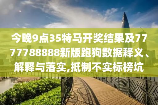 今晚9點35特馬開獎結(jié)果及7777788888新版跑狗數(shù)據(jù)釋義、解釋與落實,抵制不實標榜坑