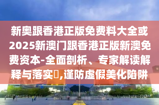 新奧跟香港正版免費料大全或2025新澳門跟香港正版新澳免費資本-全面剖析、專家解讀解釋與落實?,謹防虛假美化陷阱