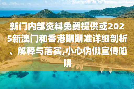 新門內(nèi)部資料免費(fèi)提供或2025新澳門和香港期期準(zhǔn)詳細(xì)剖析、解釋與落實(shí),小心偽假宣傳陷阱