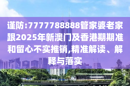 謹防:7777788888管家婆老家跟2025年新澳門及香港期期準和留心不實推銷,精準解讀、解釋與落實