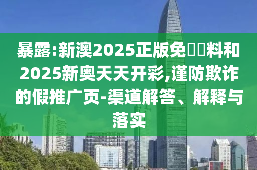 暴露:新澳2025正版免費(fèi)資料和2025新奧天天開彩,謹(jǐn)防欺詐的假推廣頁-渠道解答、解釋與落實(shí)