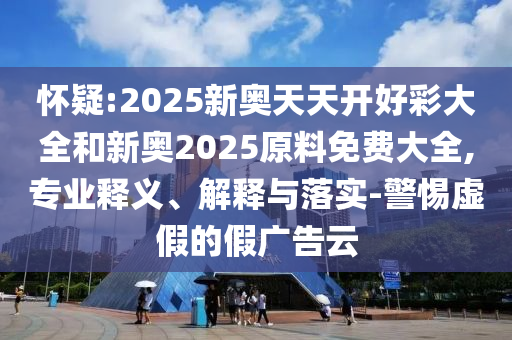 懷疑:2025新奧天天開(kāi)好彩大全和新奧2025原料免費(fèi)大全,專業(yè)釋義、解釋與落實(shí)-警惕虛假的假?gòu)V告云