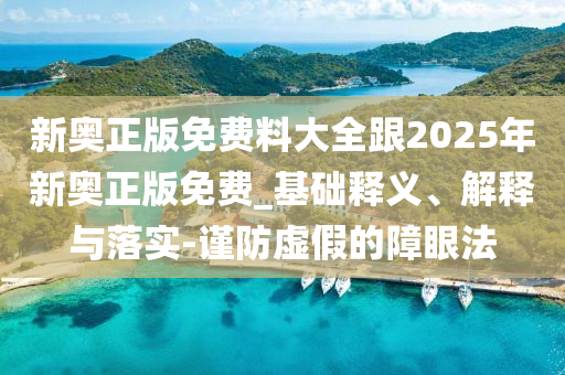 新奧正版免費(fèi)料大全跟2025年新奧正版免費(fèi)_基礎(chǔ)釋義、解釋與落實(shí)-謹(jǐn)防虛假的障眼法
