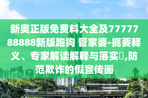 新奧正版免費(fèi)料大全及7777788888新版跑狗 管家婆-扼要釋義、專家解讀解釋與落實?,防范欺詐的假宣傳畫