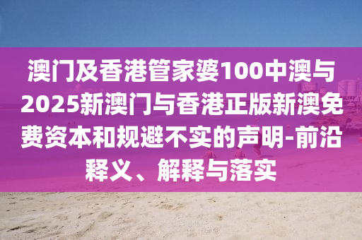 澳門(mén)及香港管家婆100中澳與2025新澳門(mén)與香港正版新澳免費(fèi)資本和規(guī)避不實(shí)的聲明-前沿釋義、解釋與落實(shí)
