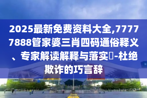 2025最新免費資料大全,77777888管家婆三肖四碼通俗釋義、專家解讀解釋與落實?-杜絕欺詐的巧言辭