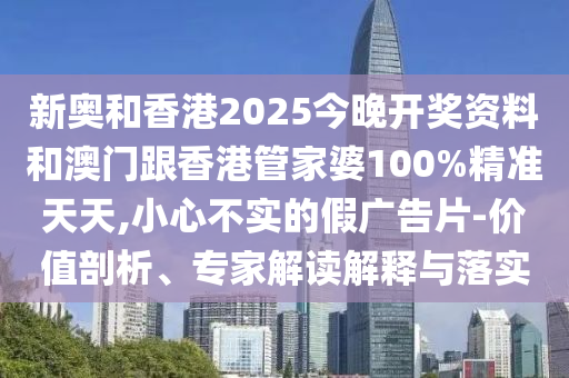 新奧和香港2025今晚開獎(jiǎng)資料和澳門跟香港管家婆100%精準(zhǔn)天天,小心不實(shí)的假廣告片-價(jià)值剖析、專家解讀解釋與落實(shí)