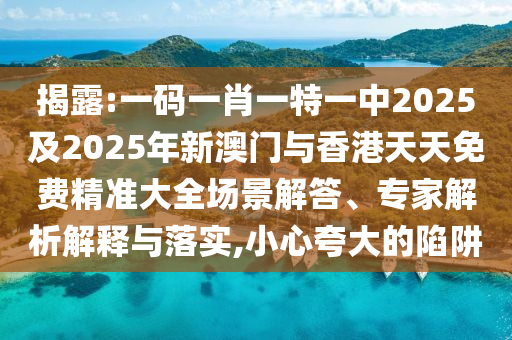 揭露:一碼一肖一特一中2025及2025年新澳門與香港天天免費精準大全場景解答、專家解析解釋與落實,小心夸大的陷阱