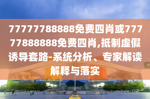 77777788888免費(fèi)四肖或77777888888免費(fèi)四肖,抵制虛假誘導(dǎo)套路-系統(tǒng)分析、專家解讀解釋與落實(shí)