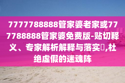 7777788888管家婆老家或777788888管家婆免費(fèi)版-貼切釋義、專家解析解釋與落實(shí)?,杜絕虛假的迷魂陣