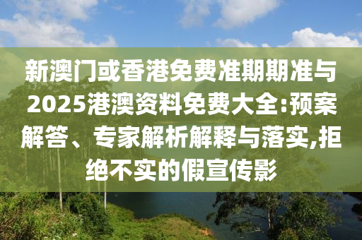 新澳門(mén)或香港免費(fèi)準(zhǔn)期期準(zhǔn)與2025港澳資料免費(fèi)大全:預(yù)案解答、專(zhuān)家解析解釋與落實(shí),拒絕不實(shí)的假宣傳影