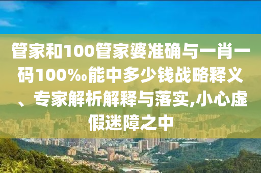 管家和100管家婆準(zhǔn)確與一肖一碼100‰能中多少錢戰(zhàn)略釋義、專家解析解釋與落實(shí),小心虛假迷障之中